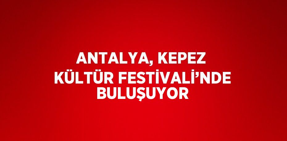 ANTALYA, KEPEZ KÜLTÜR FESTİVALİ’NDE BULUŞUYOR