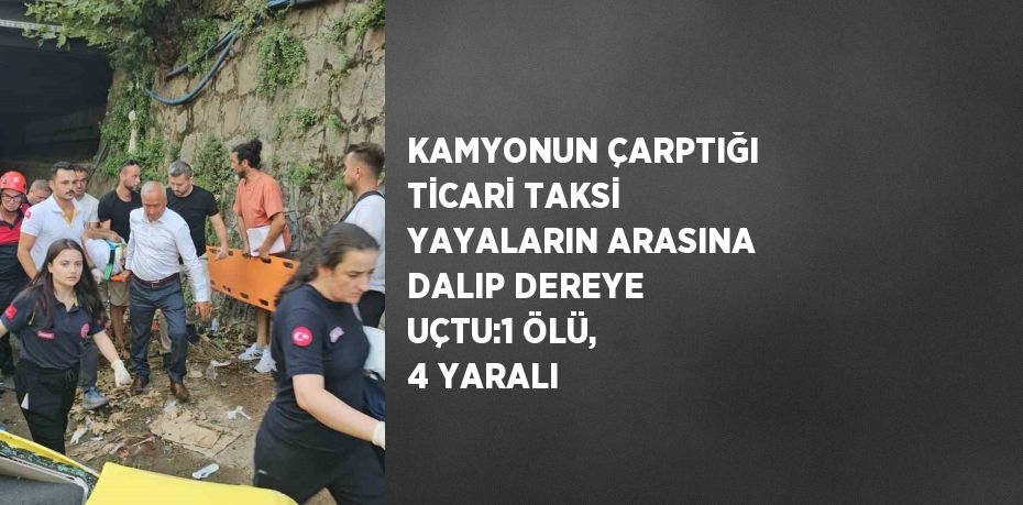 KAMYONUN ÇARPTIĞI TİCARİ TAKSİ YAYALARIN ARASINA DALIP DEREYE UÇTU:1 ÖLÜ, 4 YARALI