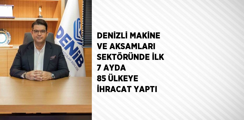 DENİZLİ MAKİNE VE AKSAMLARI SEKTÖRÜNDE İLK 7 AYDA 85 ÜLKEYE İHRACAT YAPTI