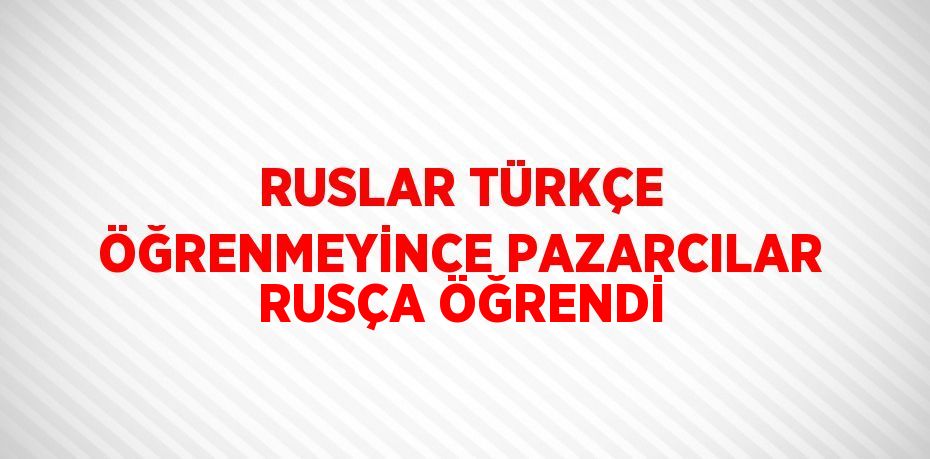 RUSLAR TÜRKÇE ÖĞRENMEYİNCE PAZARCILAR RUSÇA ÖĞRENDİ