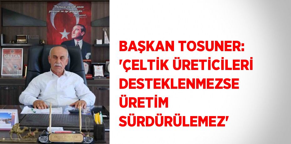 BAŞKAN TOSUNER: 'ÇELTİK ÜRETİCİLERİ DESTEKLENMEZSE ÜRETİM SÜRDÜRÜLEMEZ'