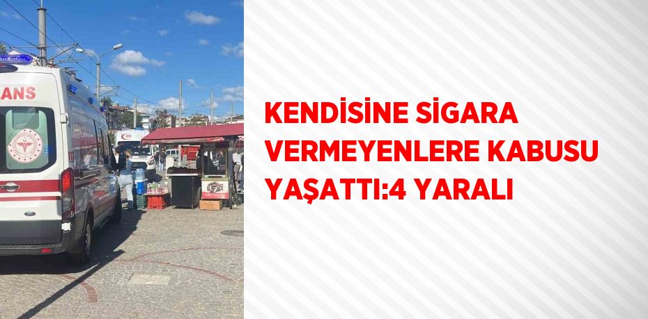 KENDİSİNE SİGARA VERMEYENLERE KABUSU YAŞATTI:4 YARALI