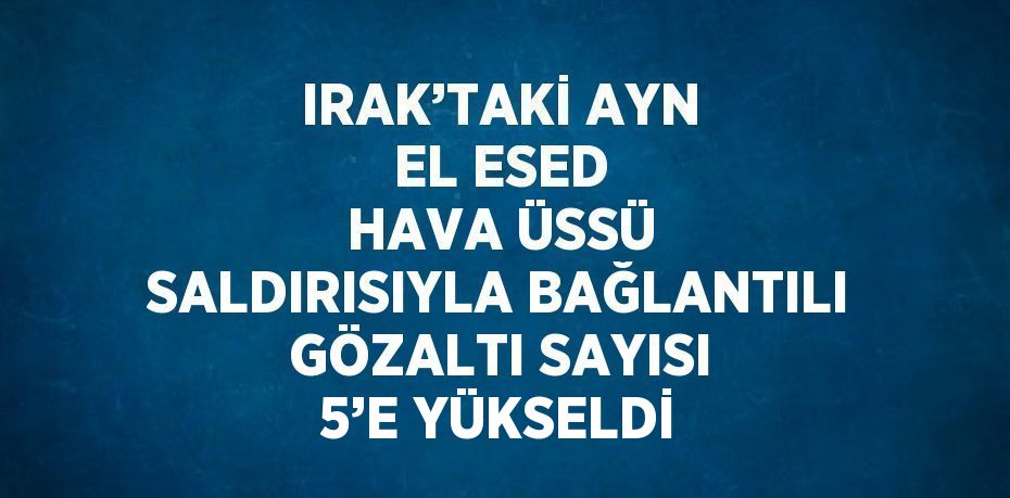 IRAK’TAKİ AYN EL ESED HAVA ÜSSÜ SALDIRISIYLA BAĞLANTILI GÖZALTI SAYISI 5’E YÜKSELDİ