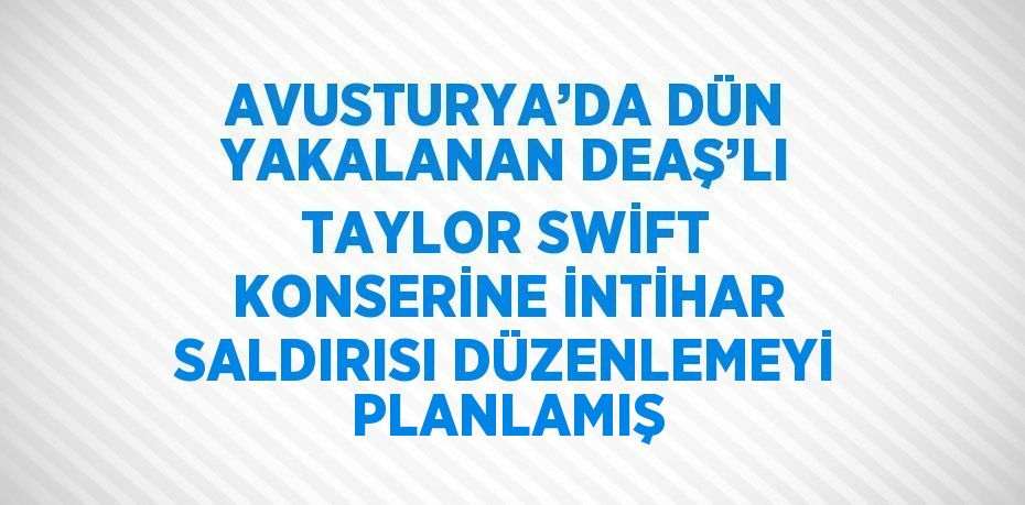 AVUSTURYA’DA DÜN YAKALANAN DEAŞ’LI TAYLOR SWİFT KONSERİNE İNTİHAR SALDIRISI DÜZENLEMEYİ PLANLAMIŞ