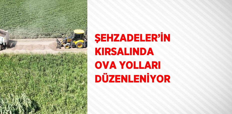 ŞEHZADELER’İN KIRSALINDA OVA YOLLARI DÜZENLENİYOR