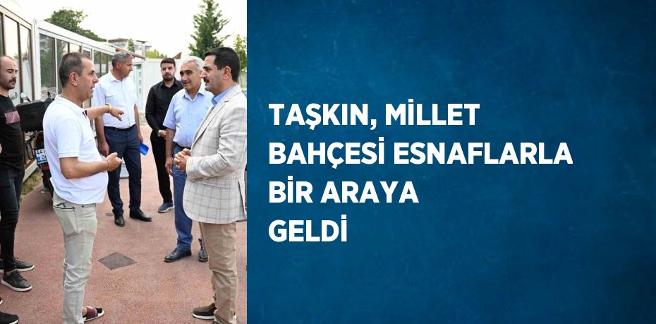 TAŞKIN, MİLLET BAHÇESİ ESNAFLARLA BİR ARAYA GELDİ