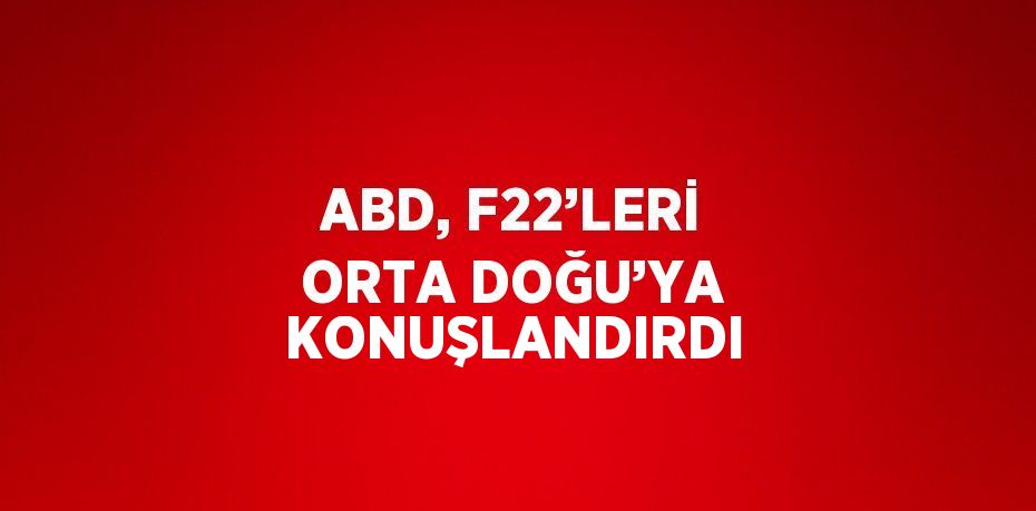 ABD, F22’LERİ ORTA DOĞU’YA KONUŞLANDIRDI