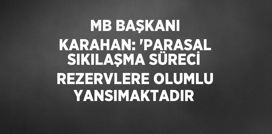 MB BAŞKANI KARAHAN: 'PARASAL SIKILAŞMA SÜRECİ REZERVLERE OLUMLU YANSIMAKTADIR