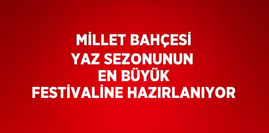 MİLLET BAHÇESİ YAZ SEZONUNUN EN BÜYÜK FESTİVALİNE HAZIRLANIYOR