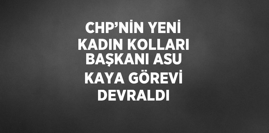 CHP’NİN YENİ KADIN KOLLARI BAŞKANI ASU KAYA GÖREVİ DEVRALDI