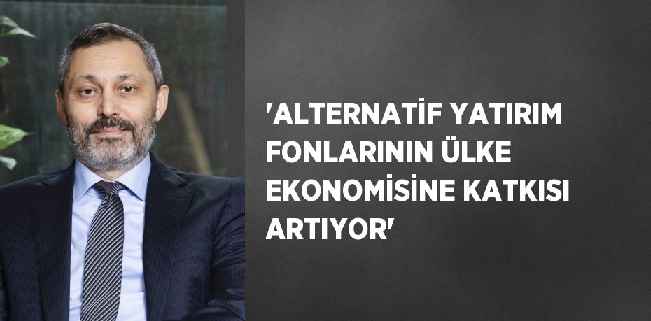 'ALTERNATİF YATIRIM FONLARININ ÜLKE EKONOMİSİNE KATKISI ARTIYOR'