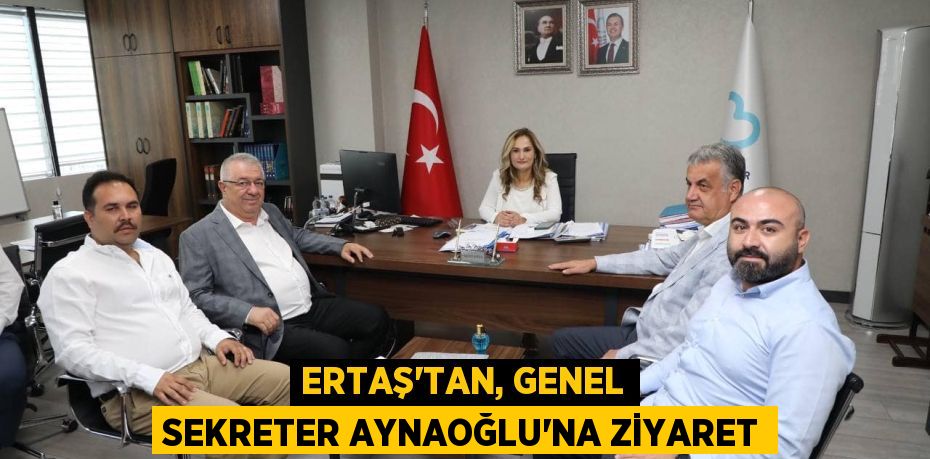 ERTAŞ’TAN, GENEL SEKRETER AYNAOĞLU’NA ZİYARET