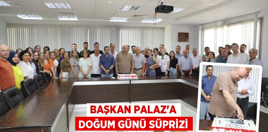 BAŞKAN PALAZ’A DOĞUM GÜNÜ SÜPRİZİ