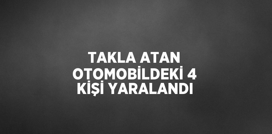 TAKLA ATAN OTOMOBİLDEKİ 4 KİŞİ YARALANDI