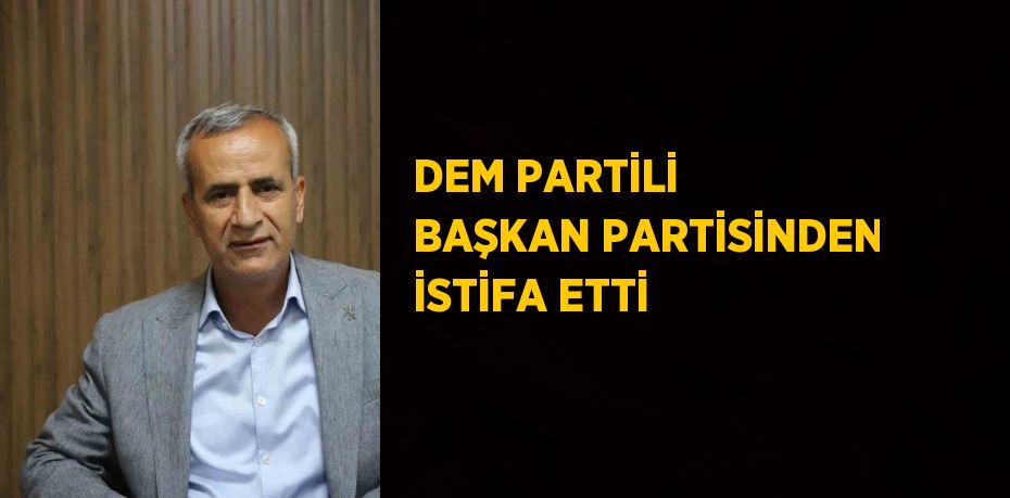 DEM PARTİLİ BAŞKAN PARTİSİNDEN İSTİFA ETTİ