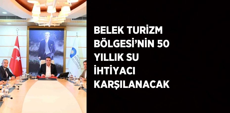 BELEK TURİZM BÖLGESİ’NİN 50 YILLIK SU İHTİYACI KARŞILANACAK