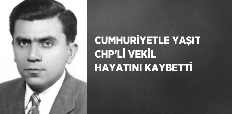 CUMHURİYETLE YAŞIT CHP’Lİ VEKİL HAYATINI KAYBETTİ