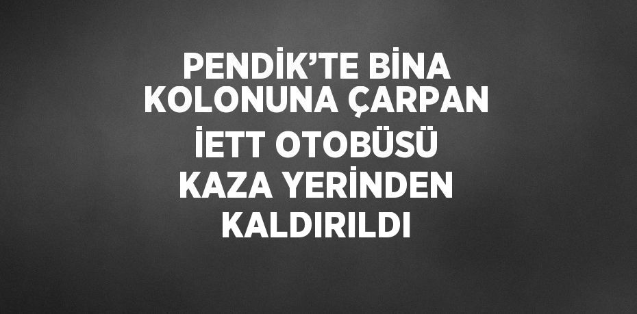 PENDİK’TE BİNA KOLONUNA ÇARPAN İETT OTOBÜSÜ KAZA YERİNDEN KALDIRILDI