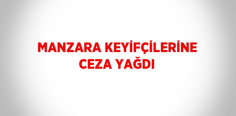 MANZARA KEYİFÇİLERİNE CEZA YAĞDI