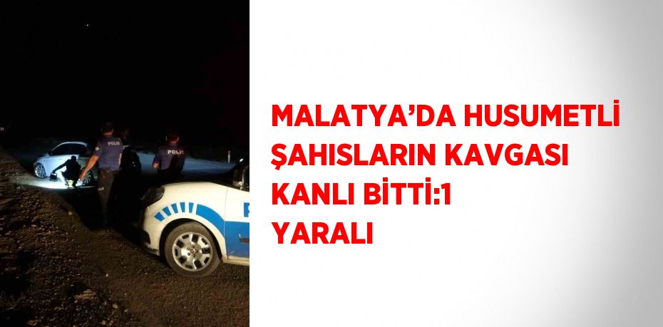 MALATYA’DA HUSUMETLİ ŞAHISLARIN KAVGASI KANLI BİTTİ:1 YARALI