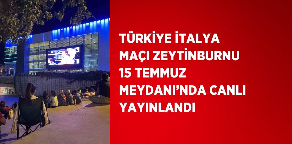 TÜRKİYE İTALYA MAÇI ZEYTİNBURNU 15 TEMMUZ MEYDANI’NDA CANLI YAYINLANDI