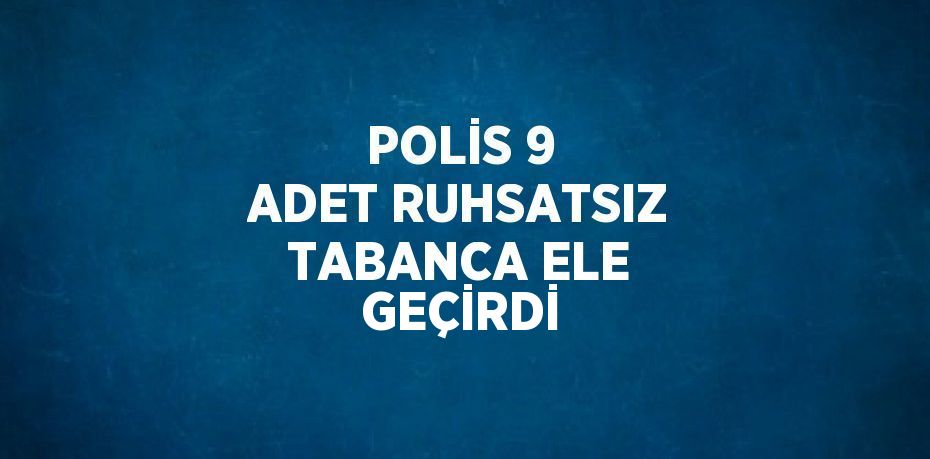 POLİS 9 ADET RUHSATSIZ TABANCA ELE GEÇİRDİ