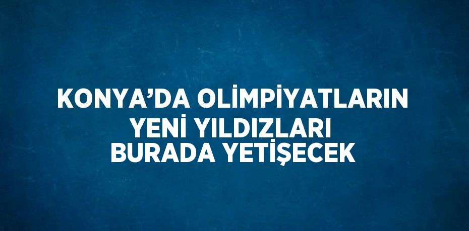 KONYA’DA OLİMPİYATLARIN YENİ YILDIZLARI BURADA YETİŞECEK