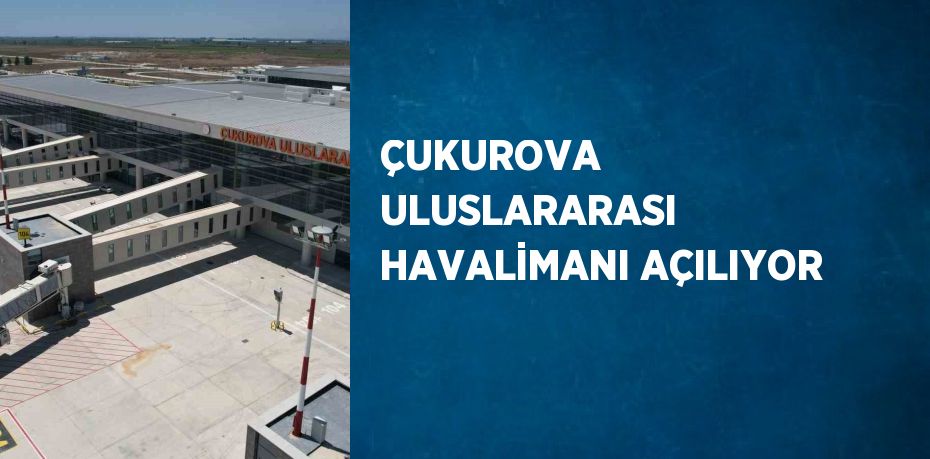 ÇUKUROVA ULUSLARARASI HAVALİMANI AÇILIYOR