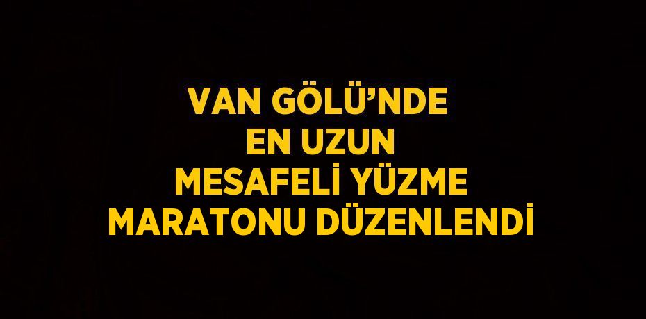 VAN GÖLÜ’NDE EN UZUN MESAFELİ YÜZME MARATONU DÜZENLENDİ