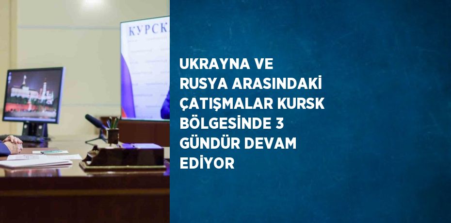 UKRAYNA VE RUSYA ARASINDAKİ ÇATIŞMALAR KURSK BÖLGESİNDE 3 GÜNDÜR DEVAM EDİYOR