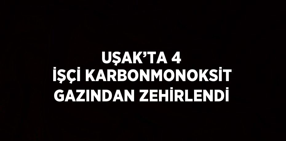 UŞAK’TA 4 İŞÇİ KARBONMONOKSİT GAZINDAN ZEHİRLENDİ