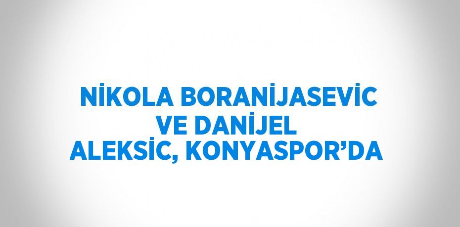 NİKOLA BORANİJASEVİC VE DANİJEL ALEKSİC, KONYASPOR’DA