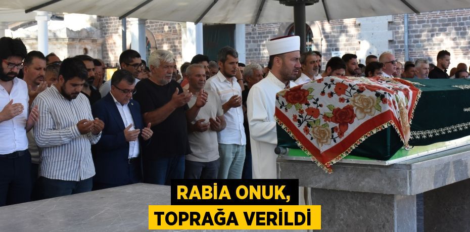 RABİA ONUK, TOPRAĞA VERİLDİ