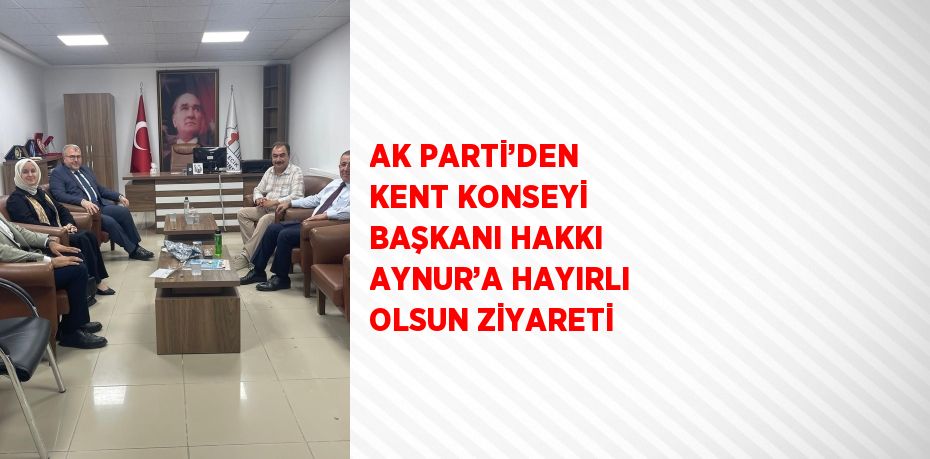 AK PARTİ’DEN KENT KONSEYİ BAŞKANI HAKKI AYNUR’A HAYIRLI OLSUN ZİYARETİ