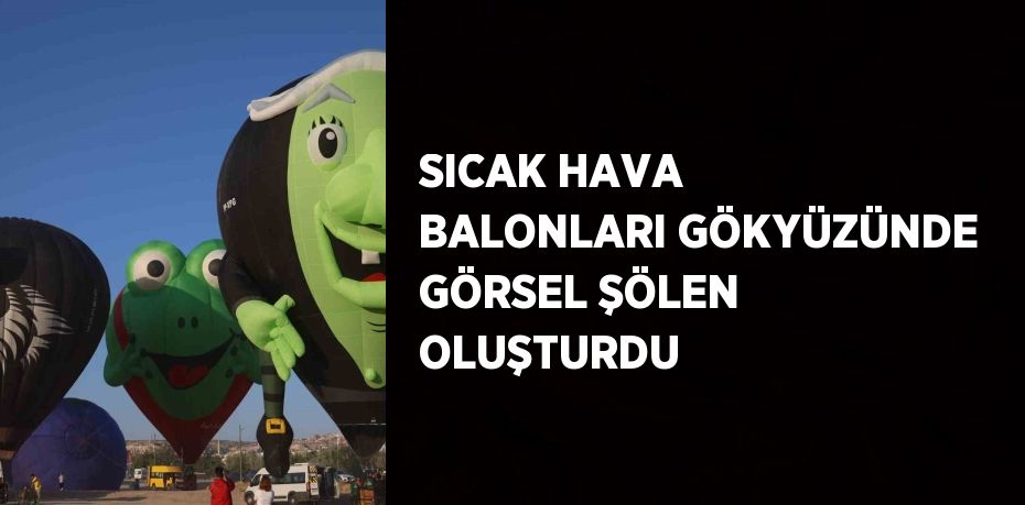 SICAK HAVA BALONLARI GÖKYÜZÜNDE GÖRSEL ŞÖLEN OLUŞTURDU