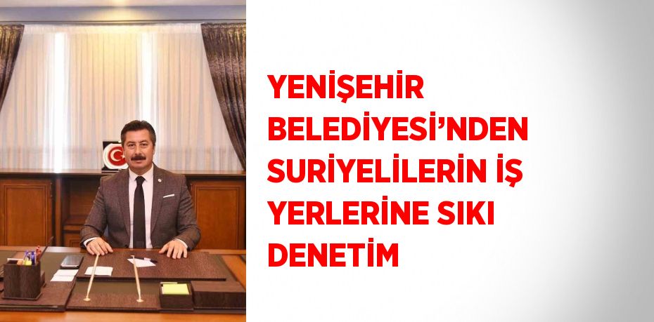 YENİŞEHİR BELEDİYESİ’NDEN SURİYELİLERİN İŞ YERLERİNE SIKI DENETİM