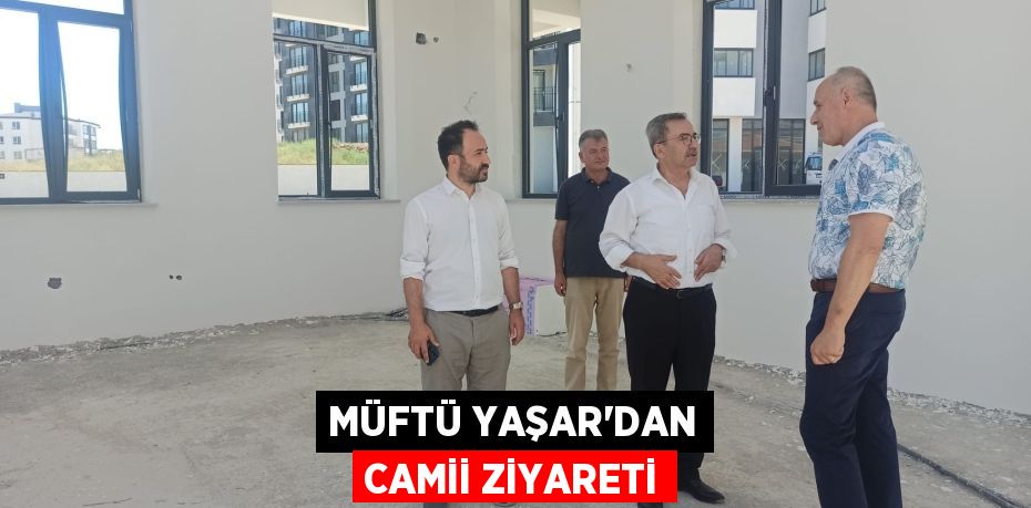 MÜFTÜ YAŞAR’DAN CAMİİ ZİYARETİ