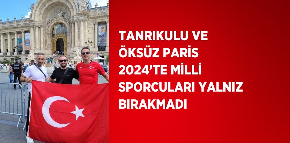 TANRIKULU VE ÖKSÜZ PARİS 2024’TE MİLLİ SPORCULARI YALNIZ BIRAKMADI