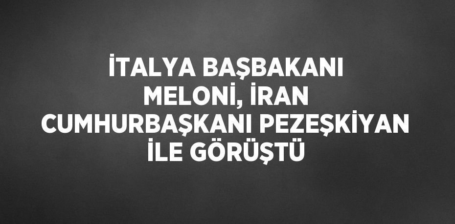 İTALYA BAŞBAKANI MELONİ, İRAN CUMHURBAŞKANI PEZEŞKİYAN İLE GÖRÜŞTÜ