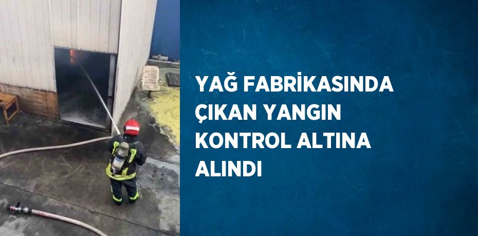 YAĞ FABRİKASINDA ÇIKAN YANGIN KONTROL ALTINA ALINDI