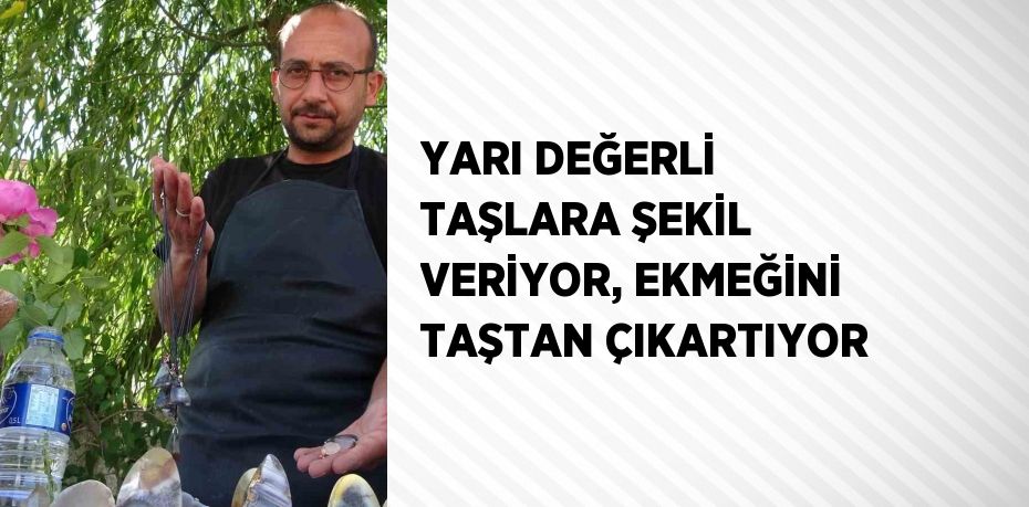 YARI DEĞERLİ TAŞLARA ŞEKİL VERİYOR, EKMEĞİNİ TAŞTAN ÇIKARTIYOR