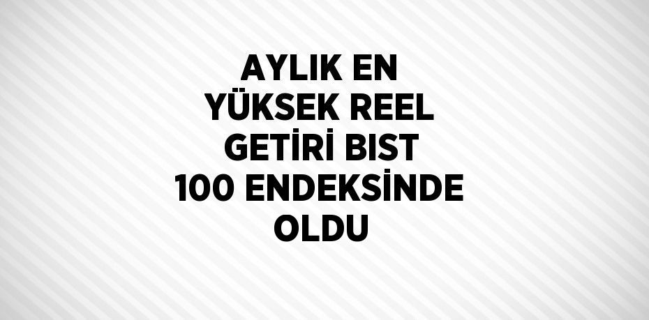 AYLIK EN YÜKSEK REEL GETİRİ BIST 100 ENDEKSİNDE OLDU