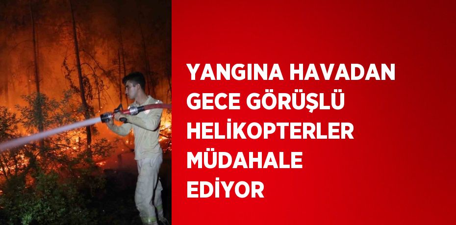 YANGINA HAVADAN GECE GÖRÜŞLÜ HELİKOPTERLER MÜDAHALE EDİYOR