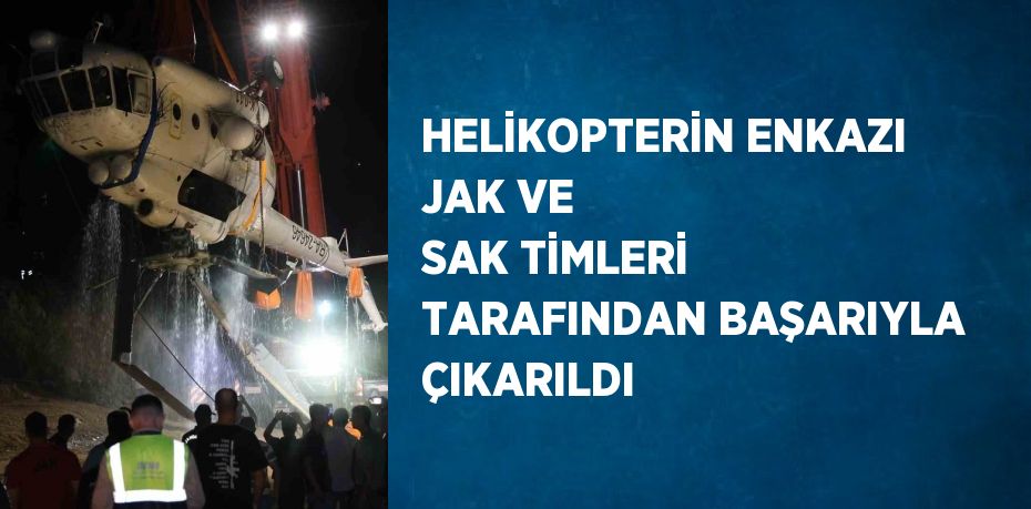 HELİKOPTERİN ENKAZI JAK VE SAK TİMLERİ TARAFINDAN BAŞARIYLA ÇIKARILDI