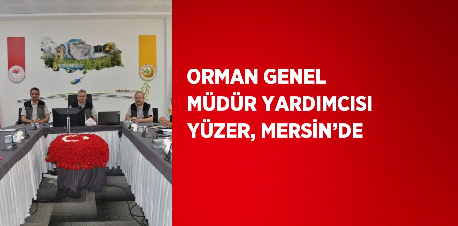 ORMAN GENEL MÜDÜR YARDIMCISI YÜZER, MERSİN’DE