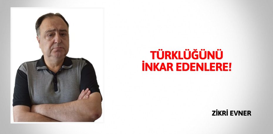 TÜRKLÜĞÜNÜ İNKAR EDENLERE!