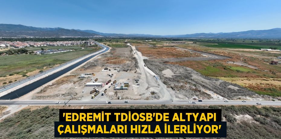 “EDREMİT TDİOSB’DE ALTYAPI ÇALIŞMALARI HIZLA İLERLİYOR”