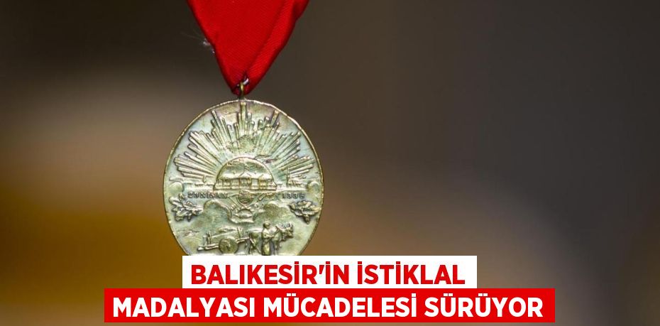 Balıkesir'in İstiklal Madalyası mücadelesi sürüyor
