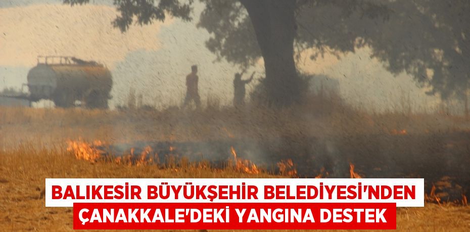 Balıkesir Büyükşehir Belediyesi’nden Çanakkale’deki Yangına Destek