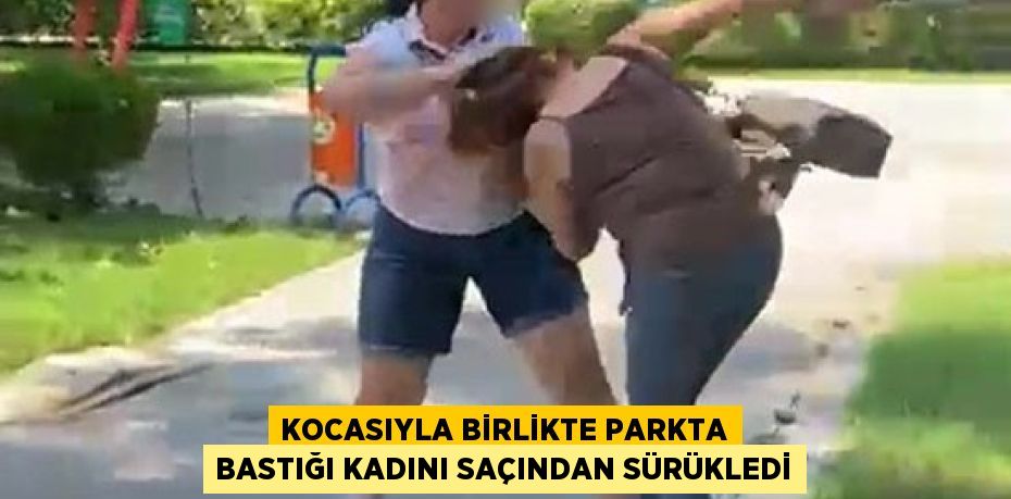 Kocasıyla birlikte parkta bastığı kadını saçından sürükledi